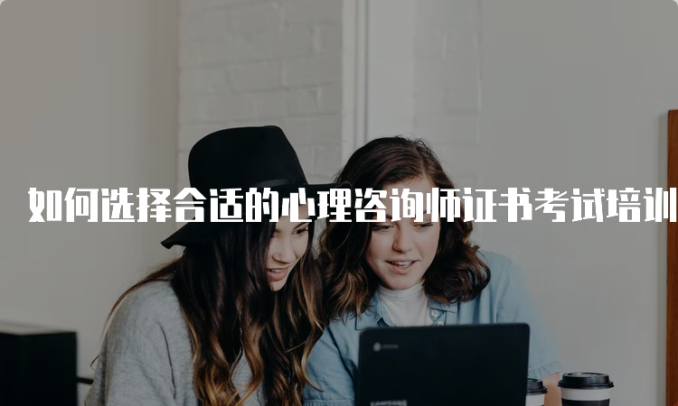 如何选择合适的心理咨询师证书考试培训机构？