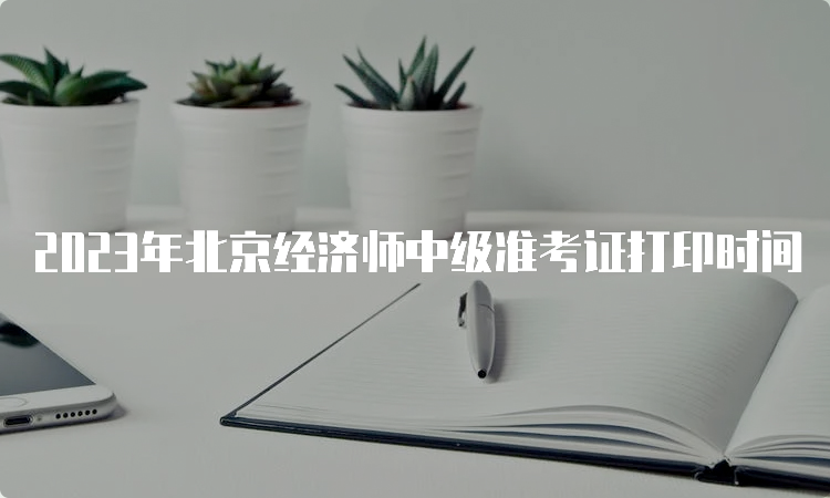 2023年北京经济师中级准考证打印时间