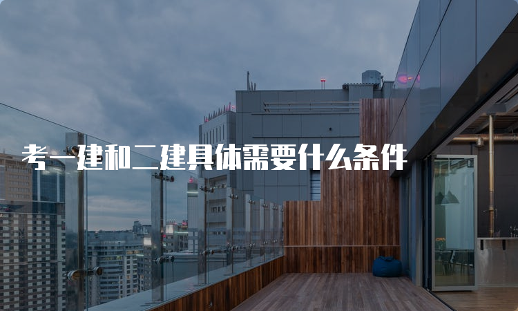 考一建和二建具体需要什么条件