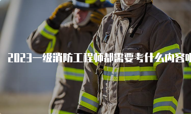 2023一级消防工程师都需要考什么内容呢