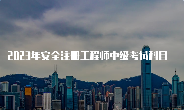 2023年安全注册工程师中级考试科目