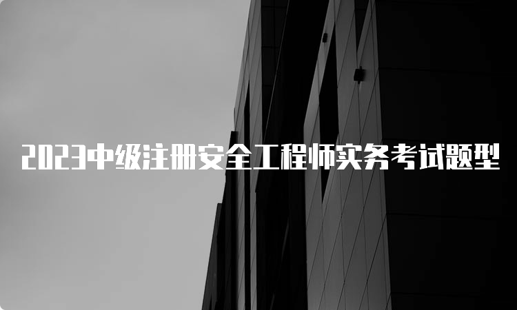 2023中级注册安全工程师实务考试题型