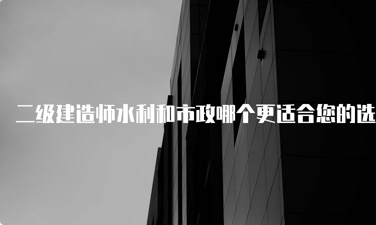 二级建造师水利和市政哪个更适合您的选择