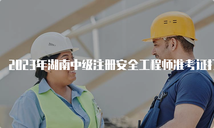 2023年湖南中级注册安全工程师准考证打印时间