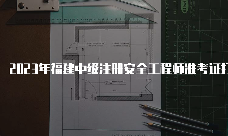 2023年福建中级注册安全工程师准考证打印时间为10月20日起