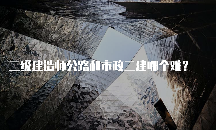 二级建造师公路和市政二建哪个难？