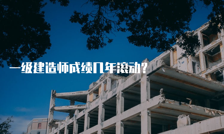 一级建造师成绩几年滚动？