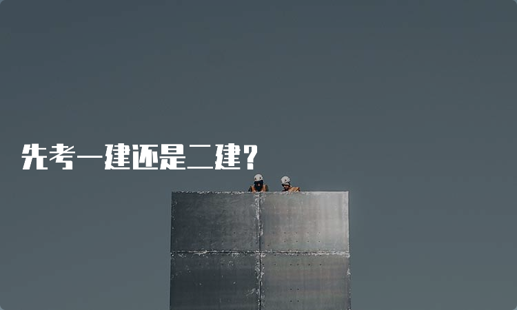 先考一建还是二建？