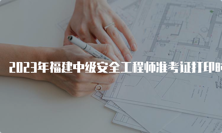 2023年福建中级安全工程师准考证打印时间及流程