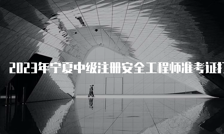 2023年宁夏中级注册安全工程师准考证打印时间：10月20日-29日