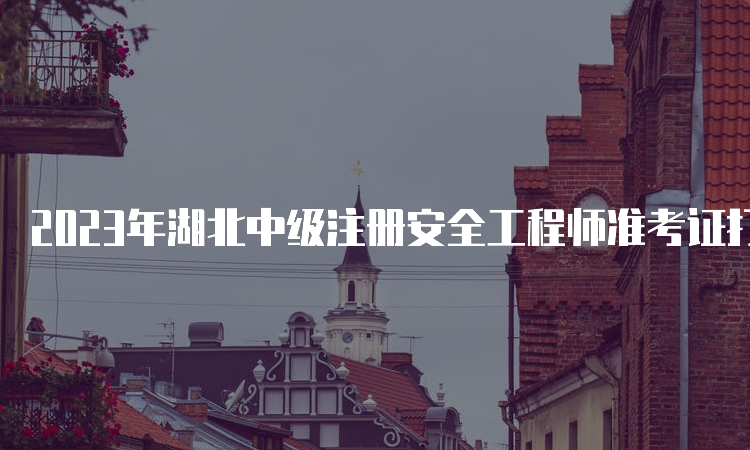 2023年湖北中级注册安全工程师准考证打印时间及流程