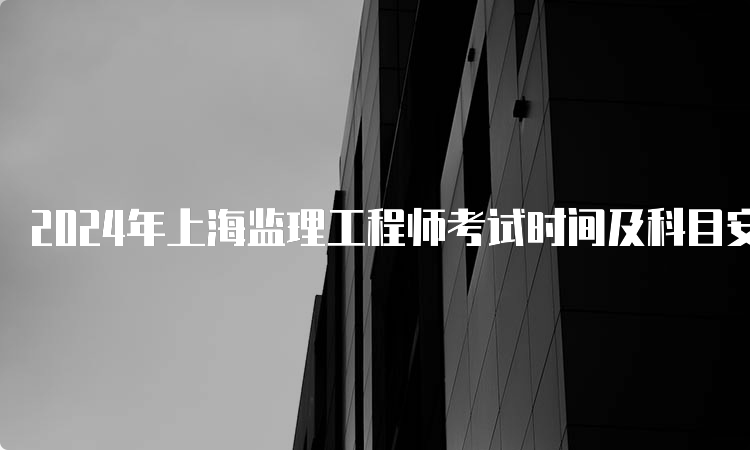 2024年上海监理工程师考试时间及科目安排