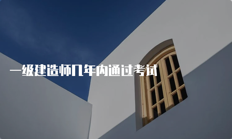 一级建造师几年内通过考试