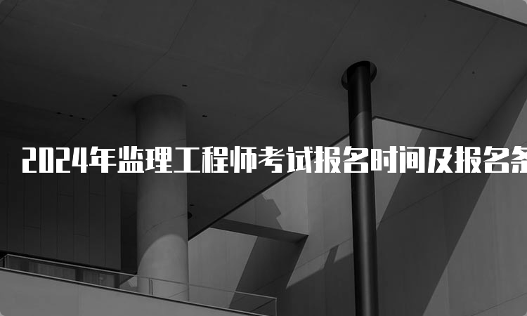 2024年监理工程师考试报名时间及报名条件