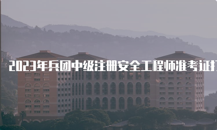 2023年兵团中级注册安全工程师准考证打印时间