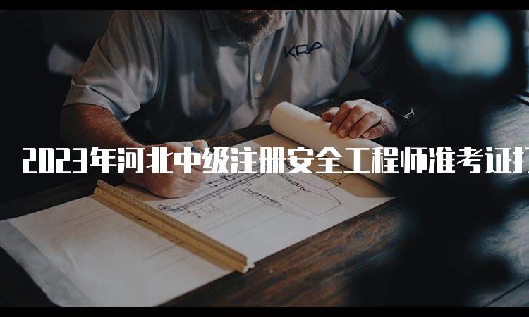 2023年河北中级注册安全工程师准考证打印时间：10月20日至29日