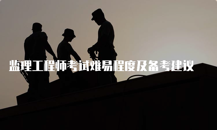 监理工程师考试难易程度及备考建议