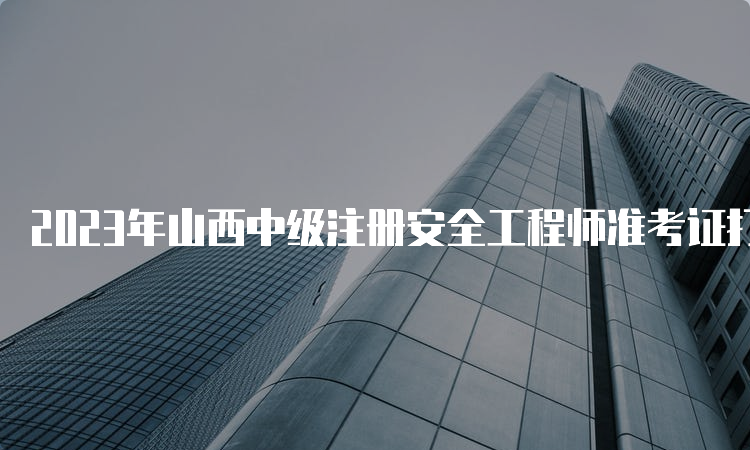 2023年山西中级注册安全工程师准考证打印时间及流程