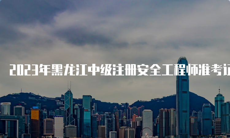 2023年黑龙江中级注册安全工程师准考证打印时间：10月24日至26日