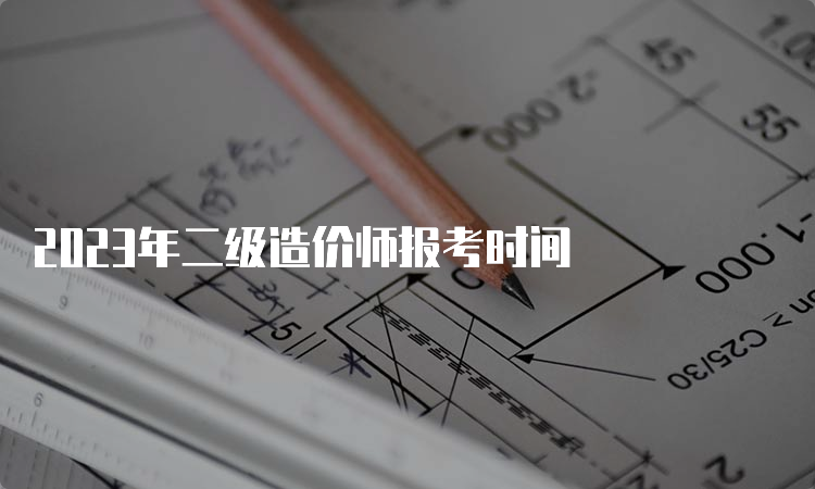 2023年二级造价师报考时间