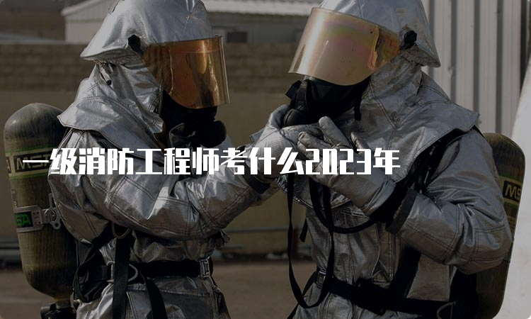 一级消防工程师考什么2023年