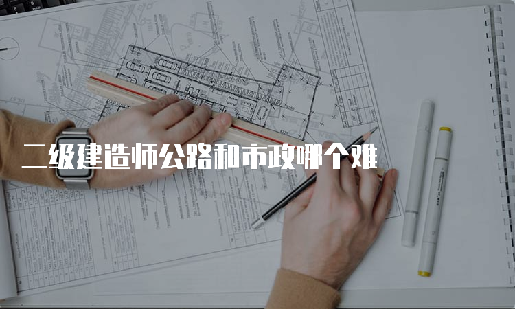 二级建造师公路和市政哪个难