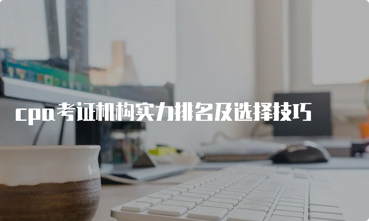 cpa考证机构实力排名及选择技巧