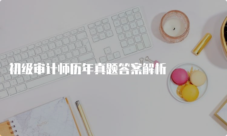 初级审计师历年真题答案解析