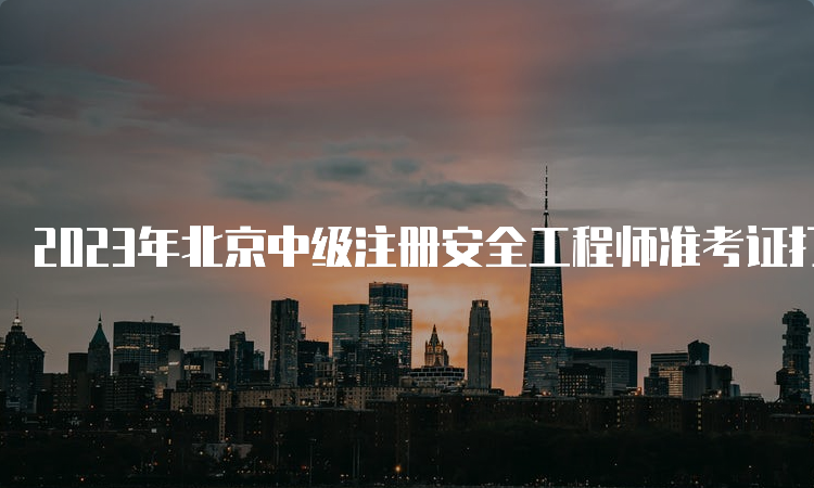 2023年北京中级注册安全工程师准考证打印时间