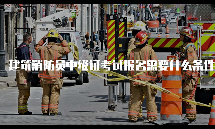 建筑消防员中级证考试报名需要什么条件