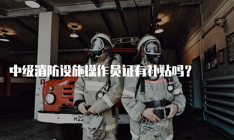 中级消防设施操作员证有补贴吗？