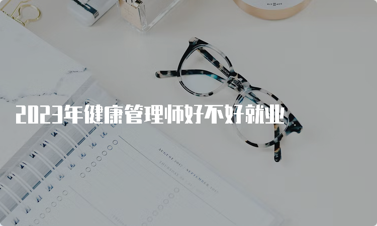 2023年健康管理师好不好就业