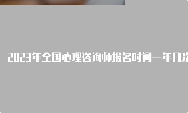 2023年全国心理咨询师报名时间一年几次