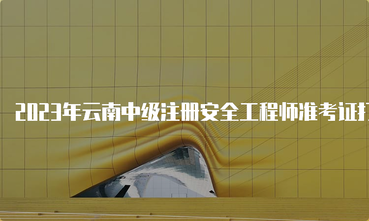 2023年云南中级注册安全工程师准考证打印时间及流程