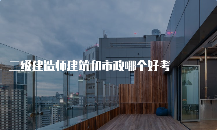 二级建造师建筑和市政哪个好考