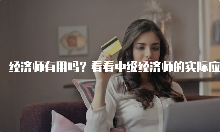 经济师有用吗？看看中级经济师的实际应用