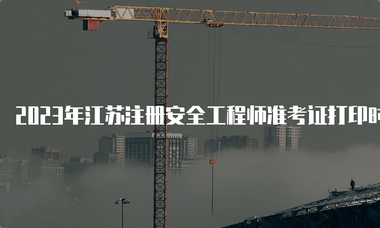 2023年江苏注册安全工程师准考证打印时间为10月23日至29日