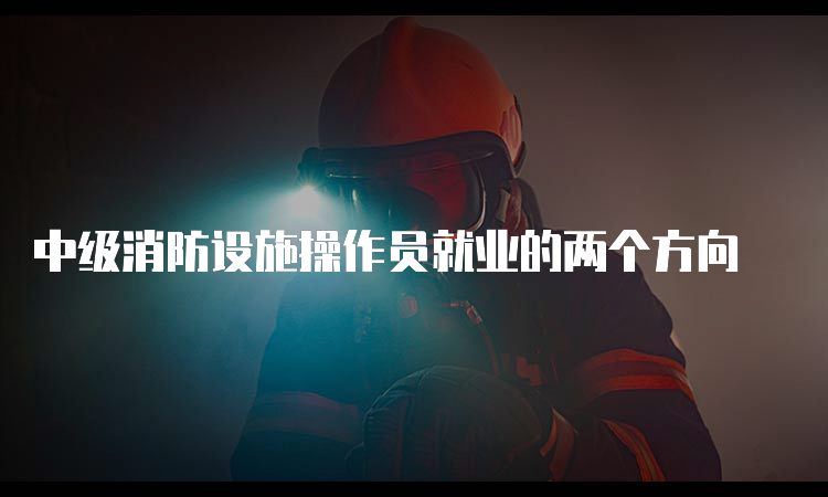 中级消防设施操作员就业的两个方向