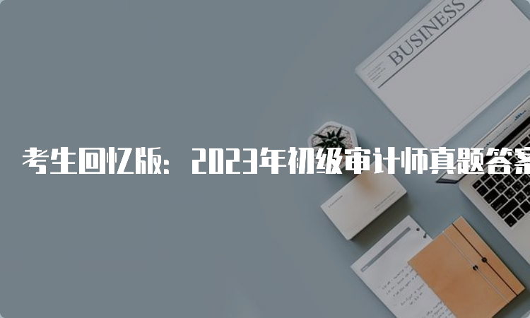 考生回忆版：2023年初级审计师真题答案解析