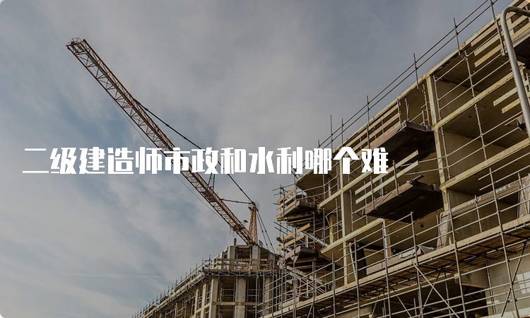 二级建造师市政和水利哪个难