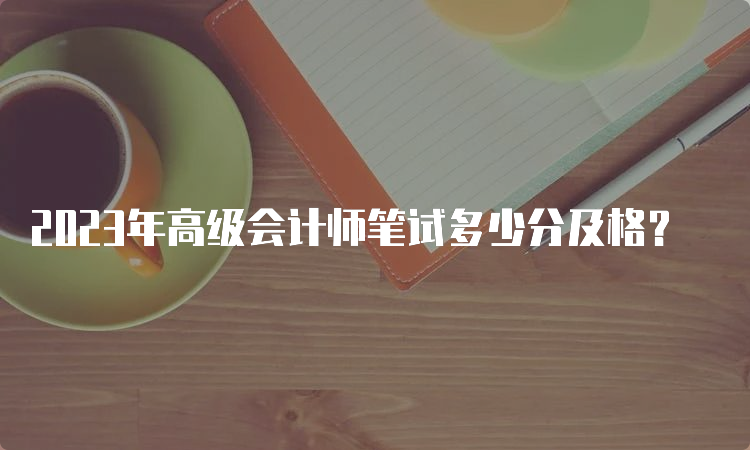 2023年高级会计师笔试多少分及格？