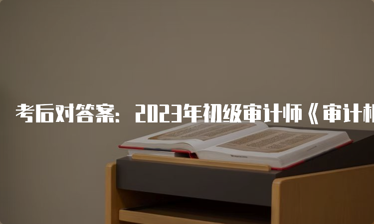 考后对答案：2023年初级审计师《审计相关基础知识》真题及答案解析