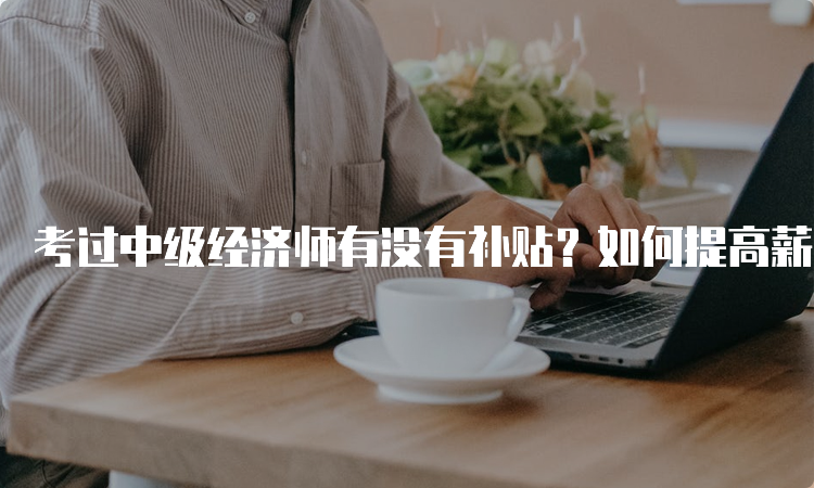 考过中级经济师有没有补贴？如何提高薪资待遇？