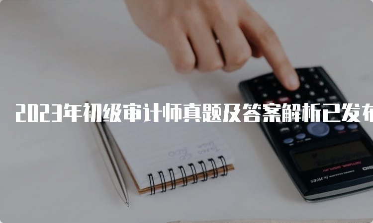 2023年初级审计师真题及答案解析已发布（9月24日）