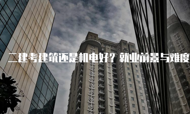 二建考建筑还是机电好？就业前景与难度对比分析