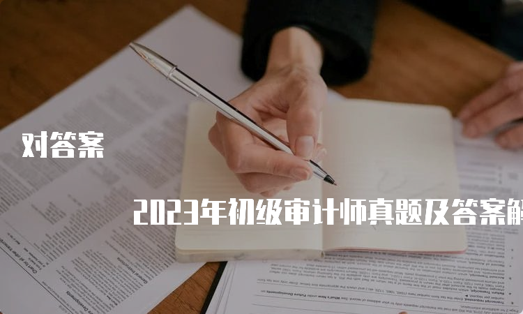 对答案 2023年初级审计师真题及答案解析（9月24日）