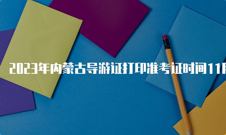 2023年内蒙古导游证打印准考证时间11月20日9:00起