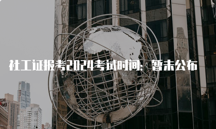 社工证报考2024考试时间：暂未公布