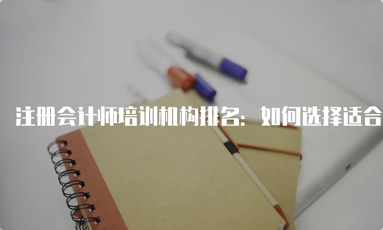 注册会计师培训机构排名：如何选择适合自己的培训机构？