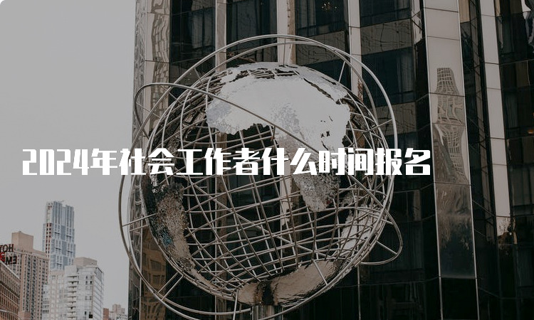 2024年社会工作者什么时间报名